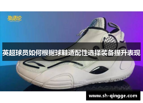 英超球员如何根据球鞋适配性选择装备提升表现