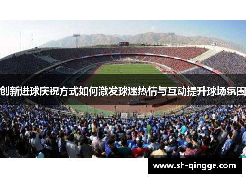创新进球庆祝方式如何激发球迷热情与互动提升球场氛围