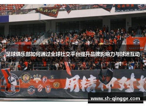 足球俱乐部如何通过全球社交平台提升品牌影响力与球迷互动